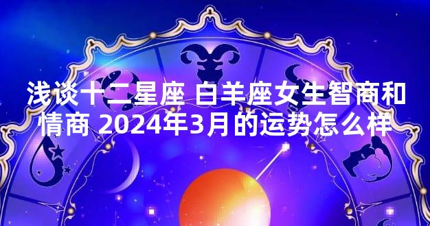 浅谈十二星座 白羊座女生智商和情商 2024年3月的运势怎么样